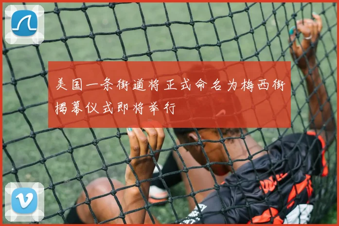 美国一条街道将正式命名为梅西街揭幕仪式即将举行