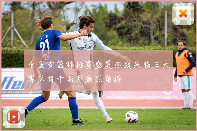 全国女篮锦标赛盛夏热战来临三大赛区将于七月激烈角逐