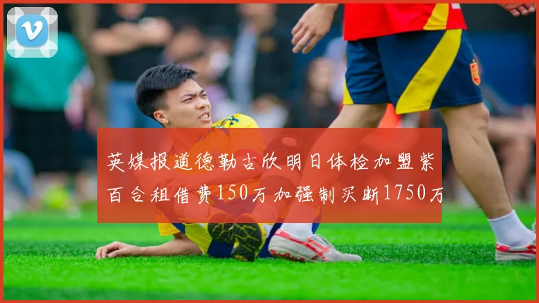 英媒报道德勒古欣明日体检加盟紫百合租借费150万加强制买断1750万