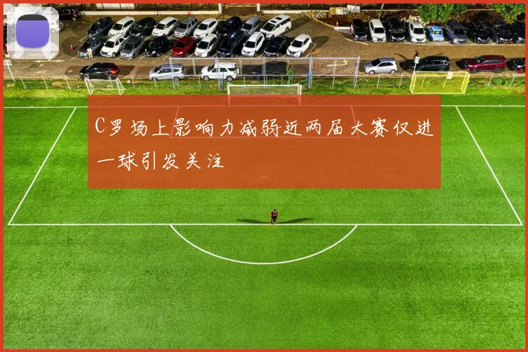 C罗场上影响力减弱近两届大赛仅进一球引发关注