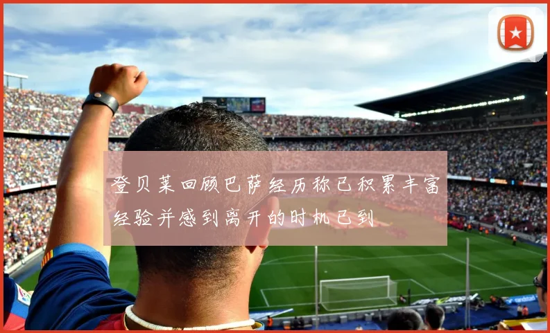 登贝莱回顾巴萨经历称已积累丰富经验并感到离开的时机已到
