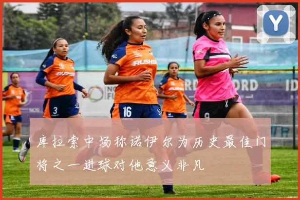 库拉索中场称诺伊尔为历史最佳门将之一进球对他意义非凡