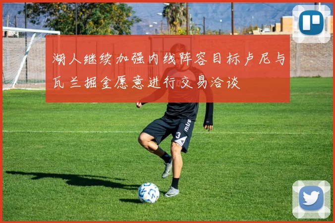 湖人继续加强内线阵容目标卢尼与瓦兰掘金愿意进行交易洽谈