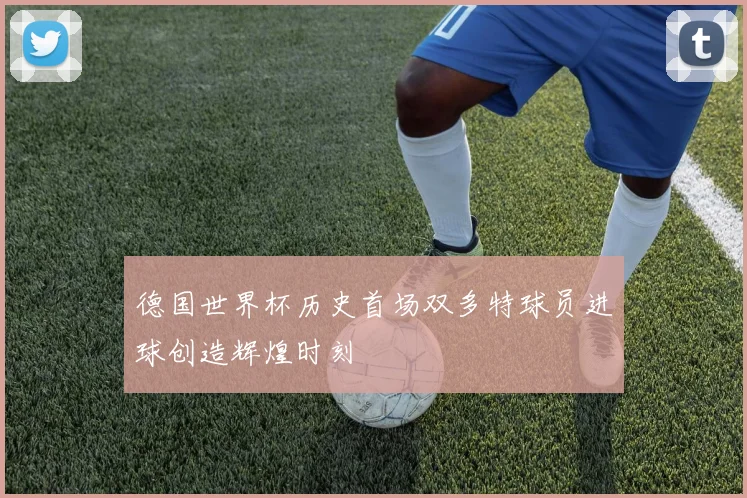 德国世界杯历史首场双多特球员进球创造辉煌时刻