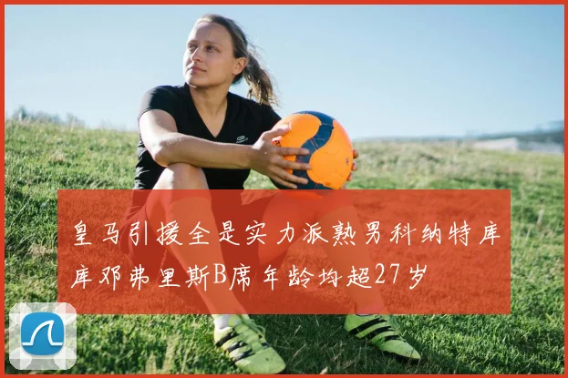 皇马引援全是实力派熟男科纳特库库邓弗里斯B席年龄均超27岁