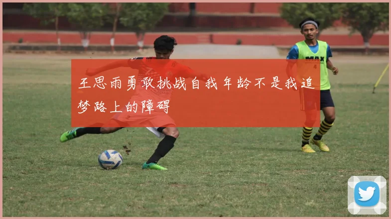 王思雨勇敢挑战自我年龄不是我追梦路上的障碍