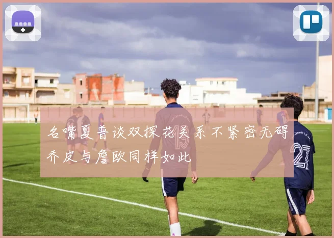 名嘴夏普谈双探花关系不紧密无碍乔皮与詹欧同样如此