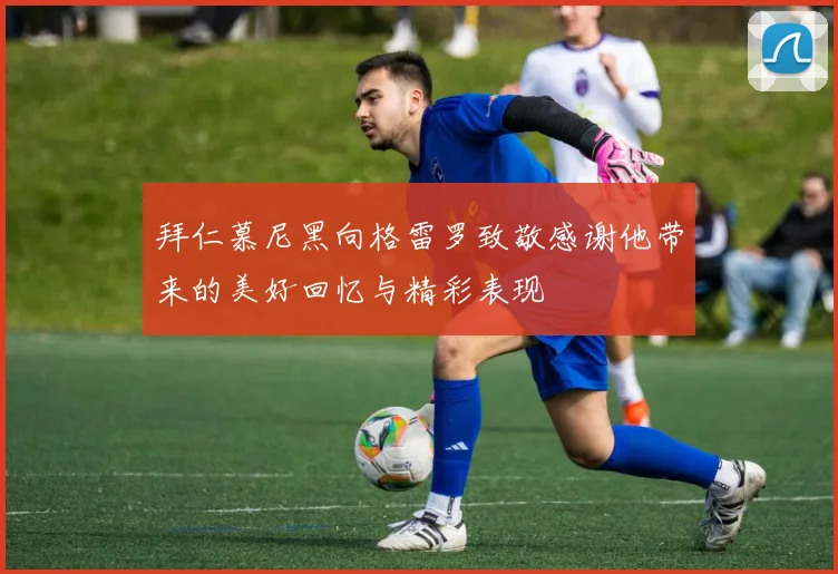 拜仁慕尼黑向格雷罗致敬感谢他带来的美好回忆与精彩表现