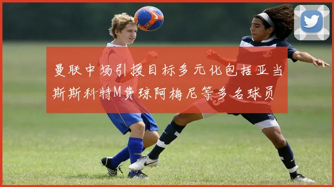 曼联中场引援目标多元化包括亚当斯斯科特M费琼阿梅尼等多名球员