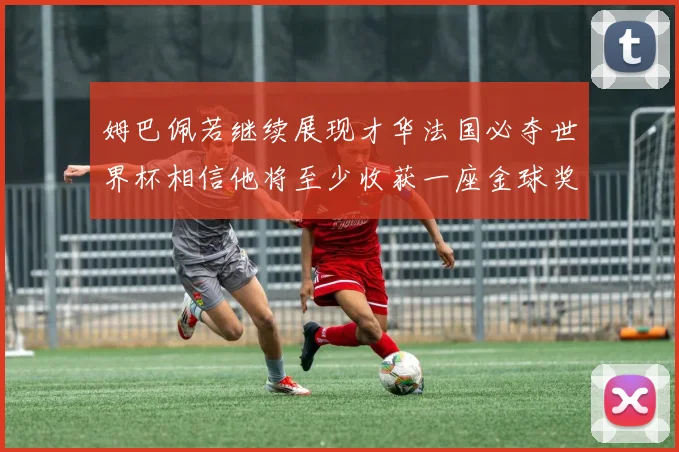 姆巴佩若继续展现才华法国必夺世界杯相信他将至少收获一座金球奖