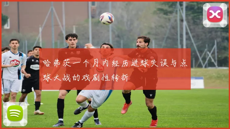 哈弗茨一个月内经历进球失误与点球大战的戏剧性转折